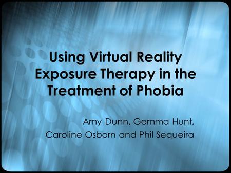 Using Virtual Reality Exposure Therapy in the Treatment of Phobia Amy Dunn, Gemma Hunt, Caroline Osborn and Phil Sequeira.