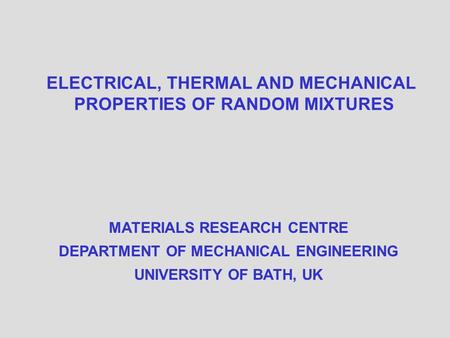 ELECTRICAL, THERMAL AND MECHANICAL PROPERTIES OF RANDOM MIXTURES MATERIALS RESEARCH CENTRE DEPARTMENT OF MECHANICAL ENGINEERING UNIVERSITY OF BATH, UK.