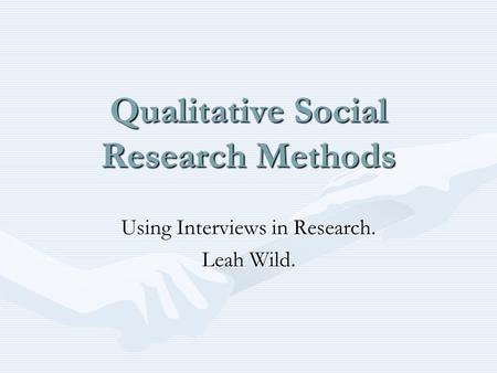 Qualitative Social Research Methods Using Interviews in Research. Leah Wild.