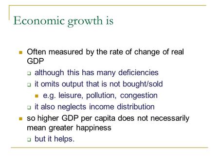 Economic growth is Often measured by the rate of change of real GDP although this has many deficiencies it omits output that is not bought/sold e.g. leisure,