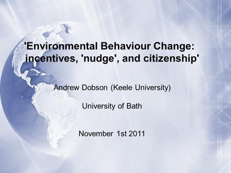 'Environmental Behaviour Change: incentives, 'nudge', and citizenship' Andrew Dobson (Keele University) University of Bath November 1st 2011.