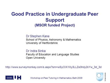 Workshop on Peer Tutoring in Mathematics, Bath 2009 Good Practice in Undergraduate Peer Support (MSOR funded Project) Dr Stephen Kane School of Physics,