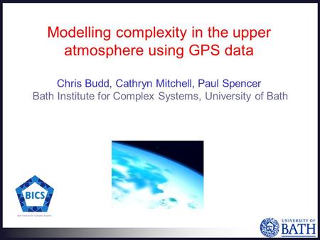 Modelling complexity in the upper atmosphere using GPS data Chris Budd, Cathryn Mitchell, Paul Spencer Bath Institute for Complex Systems, University of.