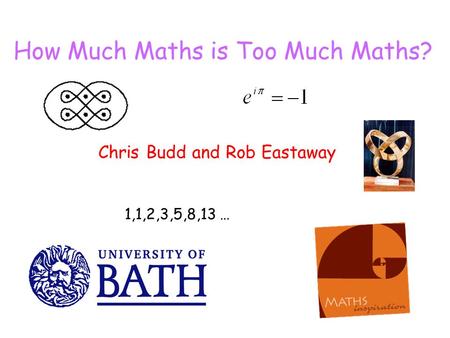 How Much Maths is Too Much Maths? Chris Budd and Rob Eastaway 1,1,2,3,5,8,13 …