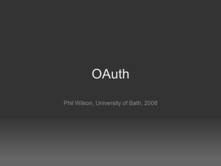 OAuth Phil Wilson, University of Bath, 2008. what the? OAuth provides a way to grant access to your data on some website to a third website, without.