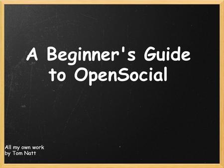 A Beginner's Guide to OpenSocial All my own work by Tom Natt.