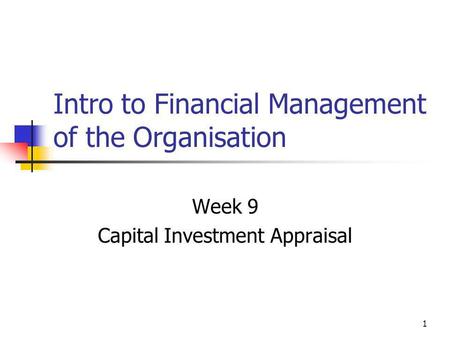 1 Intro to Financial Management of the Organisation Week 9 Capital Investment Appraisal.