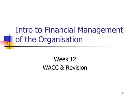 1 Intro to Financial Management of the Organisation Week 12 WACC & Revision.