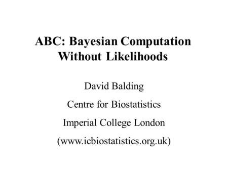 ABC: Bayesian Computation Without Likelihoods David Balding Centre for Biostatistics Imperial College London (www.icbiostatistics.org.uk)