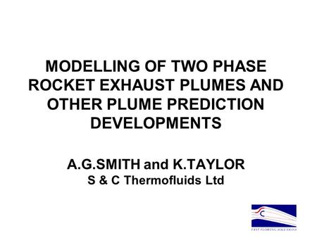 MODELLING OF TWO PHASE ROCKET EXHAUST PLUMES AND OTHER PLUME PREDICTION DEVELOPMENTS A.G.SMITH and K.TAYLOR S & C Thermofluids Ltd.