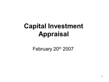 1 Capital Investment Appraisal February 20 th 2007.