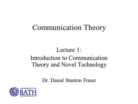 Communication Theory Lecture 1: Introduction to Communication Theory and Novel Technology Dr. Danaë Stanton Fraser.
