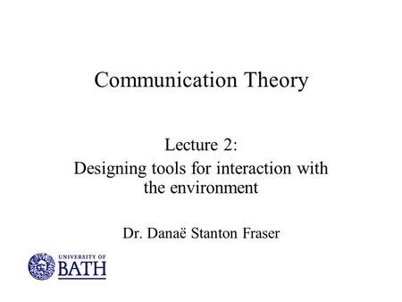 Communication Theory Lecture 2: Designing tools for interaction with the environment Dr. Danaë Stanton Fraser.