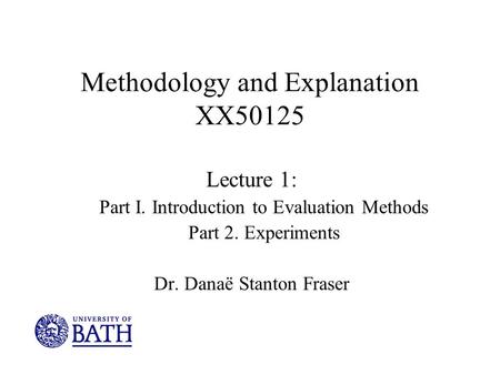 Methodology and Explanation XX50125 Lecture 1: Part I. Introduction to Evaluation Methods Part 2. Experiments Dr. Danaë Stanton Fraser.