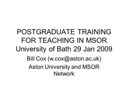POSTGRADUATE TRAINING FOR TEACHING IN MSOR University of Bath 29 Jan 2009 Bill Cox Aston University and MSOR Network.