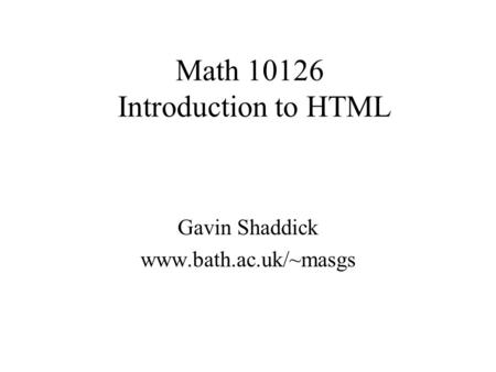 Math 10126 Introduction to HTML Gavin Shaddick www.bath.ac.uk/~masgs.