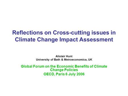 Reflections on Cross-cutting issues in Climate Change Impact Assessment Alistair Hunt University of Bath & Metroeconomica, UK Global Forum on the Economic.