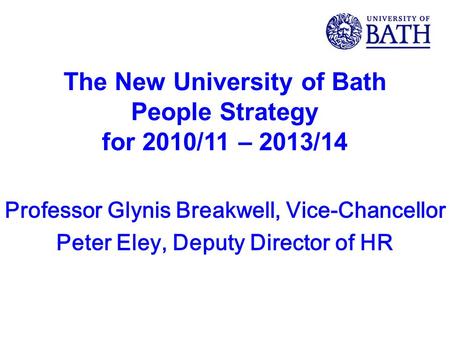 The New University of Bath People Strategy for 2010/11 – 2013/14 Professor Glynis Breakwell, Vice-Chancellor Peter Eley, Deputy Director of HR.