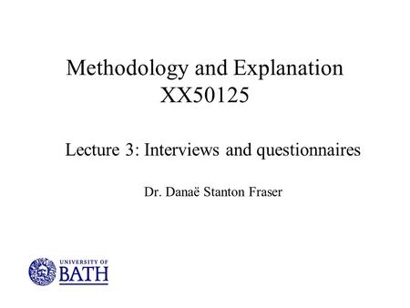 Methodology and Explanation XX50125 Lecture 3: Interviews and questionnaires Dr. Danaë Stanton Fraser.