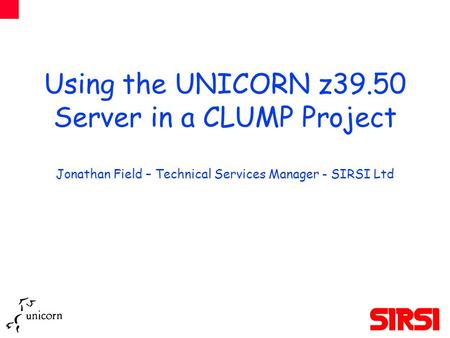 Using the UNICORN z39.50 Server in a CLUMP Project Jonathan Field – Technical Services Manager - SIRSI Ltd.