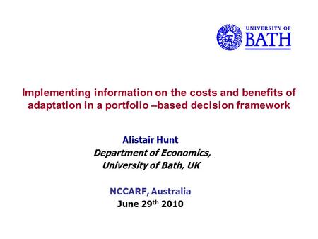 Implementing information on the costs and benefits of adaptation in a portfolio –based decision framework Alistair Hunt Department of Economics, University.