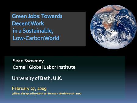 Sean Sweeney Cornell Global Labor Institute University of Bath, U.K. February 27, 2009 (slides designed by Michael Renner, Worldwatch Inst) Green Jobs: