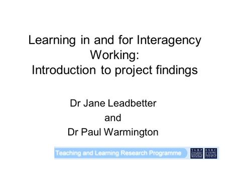 Learning in and for Interagency Working: Introduction to project findings Dr Jane Leadbetter and Dr Paul Warmington.