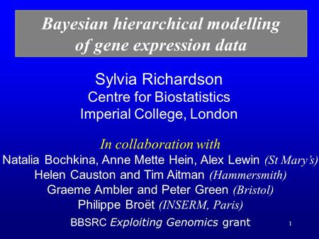 1 Sylvia Richardson Centre for Biostatistics Imperial College, London Bayesian hierarchical modelling of gene expression data In collaboration with Natalia.