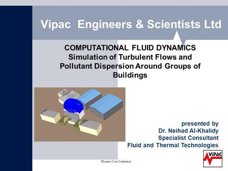 Phoenics User Conference on CFD May 2004 Vipac Engineers & Scientists Ltd COMPUTATIONAL FLUID DYNAMICS Simulation of Turbulent Flows and Pollutant Dispersion.