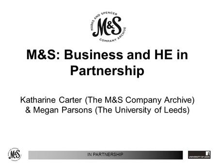 IN PARTNERSHIP M&S: Business and HE in Partnership Katharine Carter (The M&S Company Archive) & Megan Parsons (The University of Leeds)