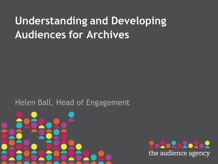 Understanding and Developing Audiences for Archives Helen Ball, Head of Engagement.