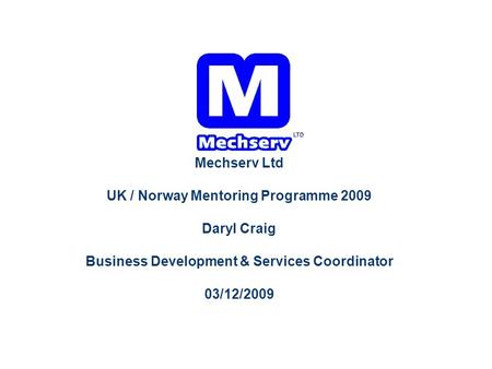 Mechserv Ltd UK / Norway Mentoring Programme 2009 Daryl Craig Business Development & Services Coordinator 03/12/2009.