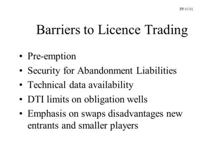 Barriers to Licence Trading Pre-emption Security for Abandonment Liabilities Technical data availability DTI limits on obligation wells Emphasis on swaps.