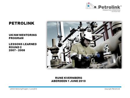 UK/NW Mentoring Program | 1 June 2010 Copyright: Petrolink AS PETROLINK UK/NW MENTORING PROGRAM LESSONS LEARNED ROUND 2 2007 - 2008 RUNE KVERNBERG ABERDEEN.