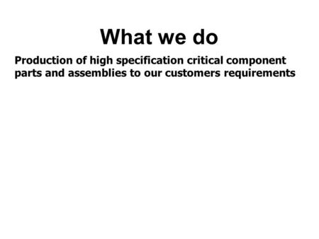 What we do Production of high specification critical component parts and assemblies to our customers requirements.