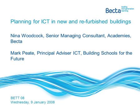 Planning for ICT in new and re-furbished buildings Nina Woodcock, Senior Managing Consultant, Academies, Becta Mark Peate, Principal Adviser ICT, Building.