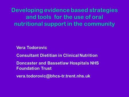 Developing evidence based strategies and tools for the use of oral nutritional support in the community Vera Todorovic Consultant Dietitian in Clinical.