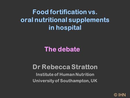 Food fortification vs. oral nutritional supplements in hospital Dr Rebecca Stratton Institute of Human Nutrition University of Southampton, UK © IHN The.