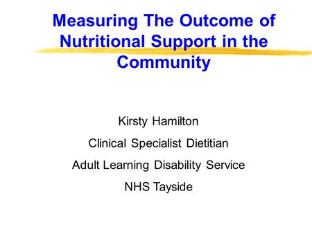 Measuring The Outcome of Nutritional Support in the Community Kirsty Hamilton Clinical Specialist Dietitian Adult Learning Disability Service NHS Tayside.