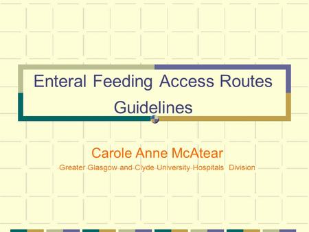 Enteral Feeding Access Routes Guidelines Carole Anne McAtear Greater Glasgow and Clyde University Hospitals Division.