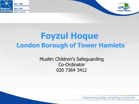 Foyzul Hoque London Borough of Tower Hamlets Muslim Childrens Safeguarding Co-Ordinator 020 7364 3412.