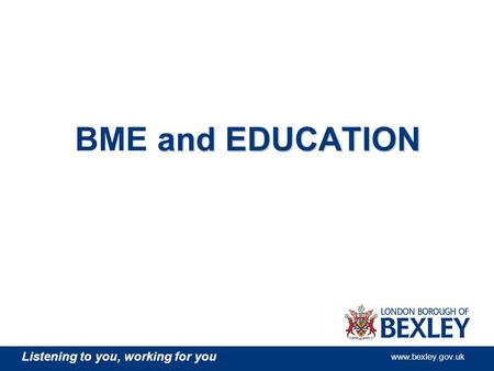 Listening to you, working for you www.bexley.gov.uk and EDUCATION BME and EDUCATION.