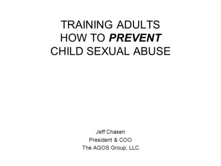 TRAINING ADULTS HOW TO PREVENT CHILD SEXUAL ABUSE Jeff Chasen President & COO The AGOS Group, LLC.
