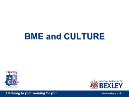 Listening to you, working for you www.bexley.gov.uk and CULTURE BME and CULTURE.