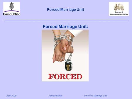 Forced Marriage Unit April 2009 Farhana Aktar© Forced Marriage Unit Forced Marriage Unit: