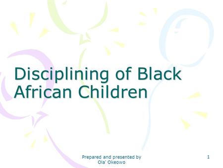 Disciplining of Black African Children 1 Prepared and presented by Ola' Okeowo.