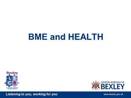 Listening to you, working for you www.bexley.gov.uk and HEALTH BME and HEALTH.