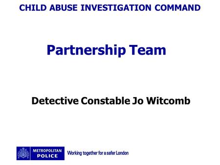CHILD ABUSE INVESTIGATION COMMAND Partnership Team Detective Constable Jo Witcomb.