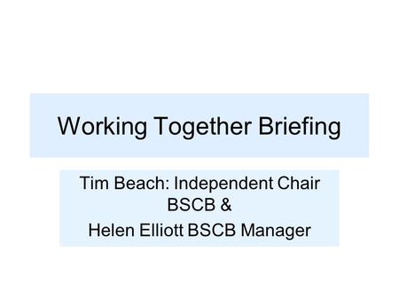 Working Together Briefing Tim Beach: Independent Chair BSCB & Helen Elliott BSCB Manager.
