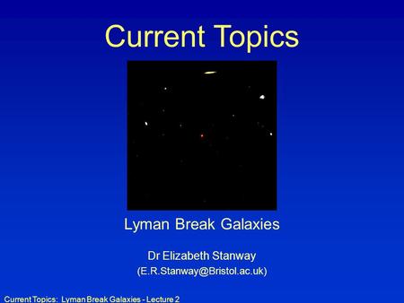 Current Topics: Lyman Break Galaxies - Lecture 2 Current Topics Lyman Break Galaxies Dr Elizabeth Stanway
